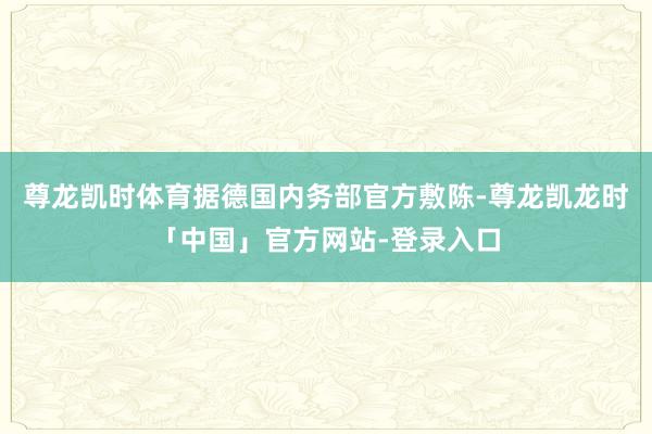 尊龙凯时体育据德国内务部官方敷陈-尊龙凯龙时「中国」官方网站-登录入口