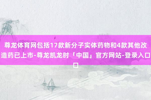 尊龙体育网包括17款新分子实体药物和4款其他改造药已上市-尊龙凯龙时「中国」官方网站-登录入口