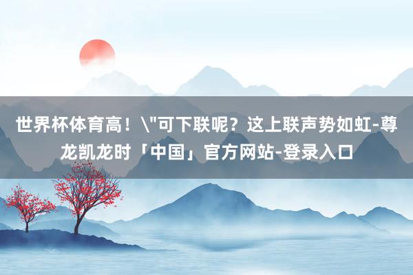 世界杯体育高！＂可下联呢？这上联声势如虹-尊龙凯龙时「中国」官方网站-登录入口
