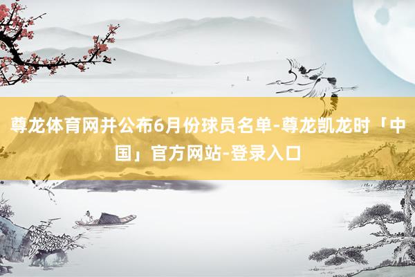 尊龙体育网并公布6月份球员名单-尊龙凯龙时「中国」官方网站-登录入口