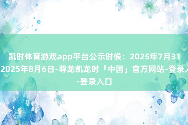 凯时体育游戏app平台公示时候：2025年7月31日-2025年8月6日-尊龙凯龙时「中国」官方网站-登录入口
