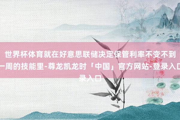 世界杯体育就在好意思联储决定保管利率不变不到一周的技能里-尊龙凯龙时「中国」官方网站-登录入口