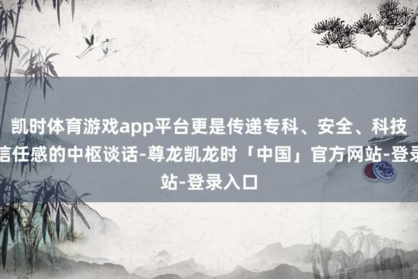 凯时体育游戏app平台更是传递专科、安全、科技感与信任感的中枢谈话-尊龙凯龙时「中国」官方网站-登录入口